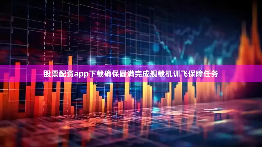 股票配资app下载确保圆满完成舰载机训飞保障任务
