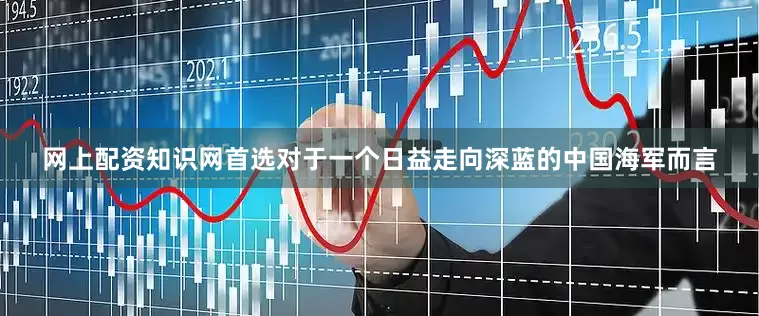 网上配资知识网首选对于一个日益走向深蓝的中国海军而言