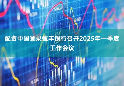 配资中国登录恒丰银行召开2025年一季度工作会议