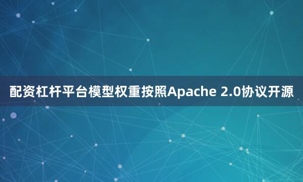 配资杠杆平台模型权重按照Apache 2.0协议开源
