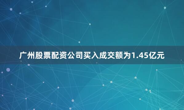 广州股票配资公司买入成交额为1.45亿元
