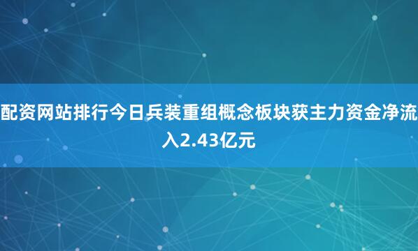 配资网站排行今日兵装重组概念板块获主力资金净流入2.43亿元