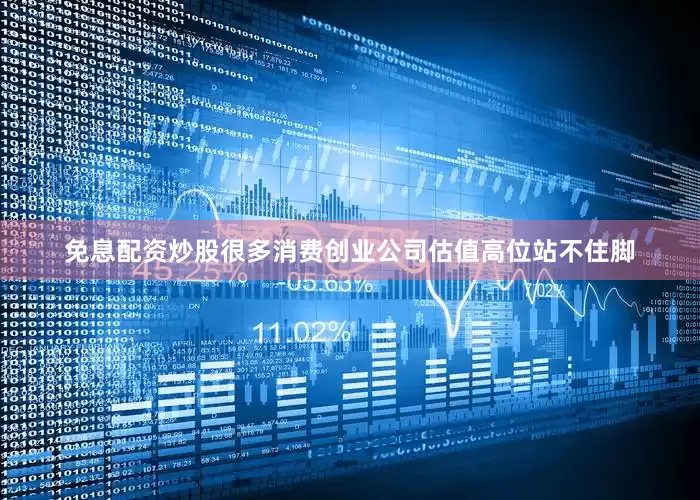 免息配资炒股很多消费创业公司估值高位站不住脚
