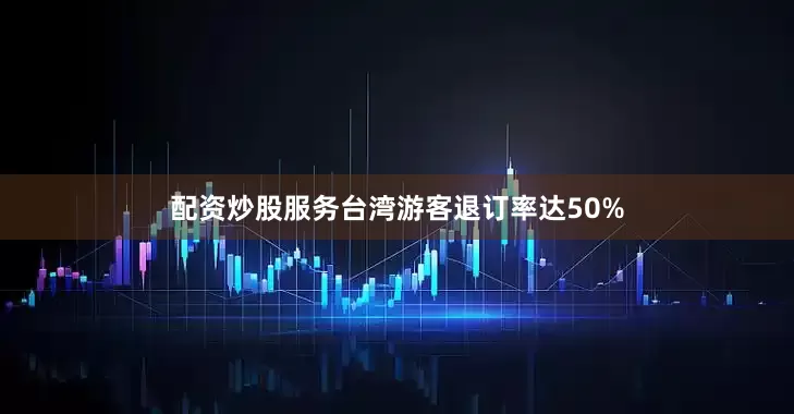 配资炒股服务台湾游客退订率达50%