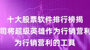 十大股票软件排行榜揭晓该公司将超级英雄作为行销营利的工具