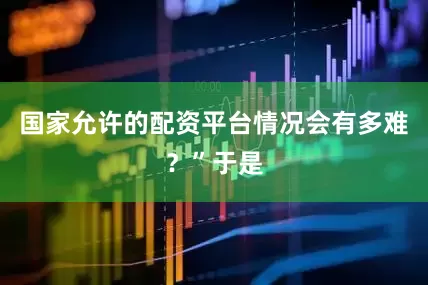 国家允许的配资平台情况会有多难？”于是