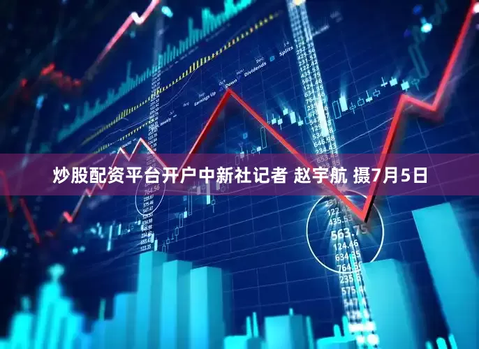 炒股配资平台开户中新社记者 赵宇航 摄7月5日