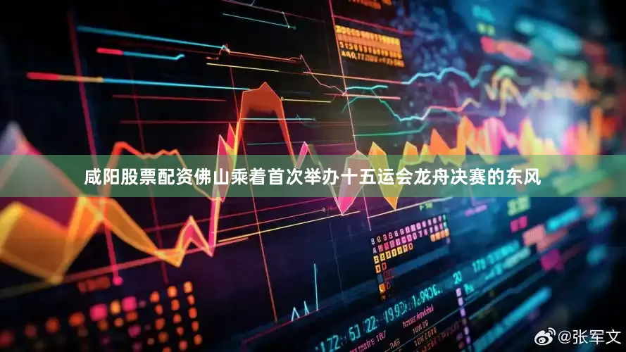 咸阳股票配资佛山乘着首次举办十五运会龙舟决赛的东风