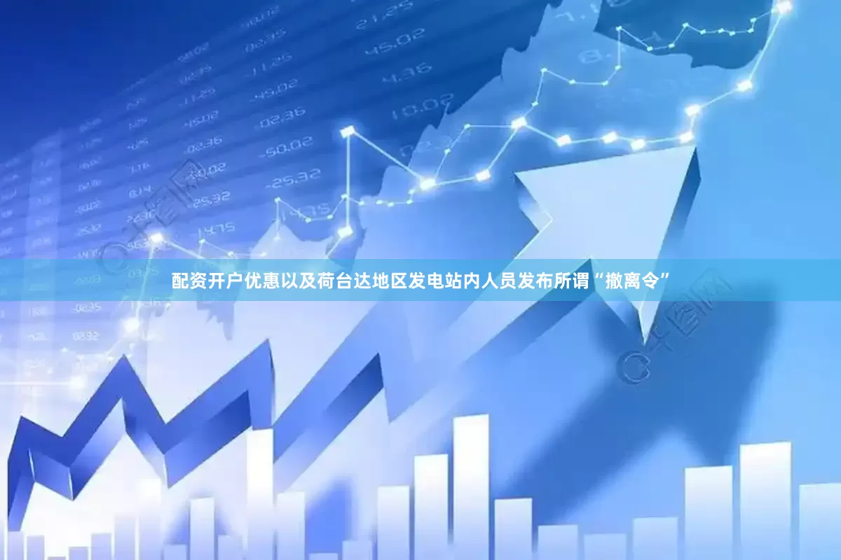 配资开户优惠以及荷台达地区发电站内人员发布所谓“撤离令”