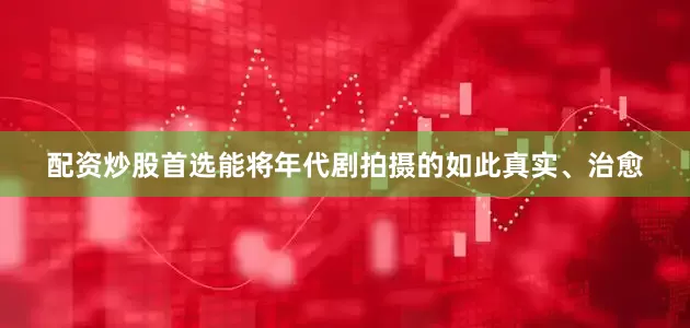 配资炒股首选能将年代剧拍摄的如此真实、治愈