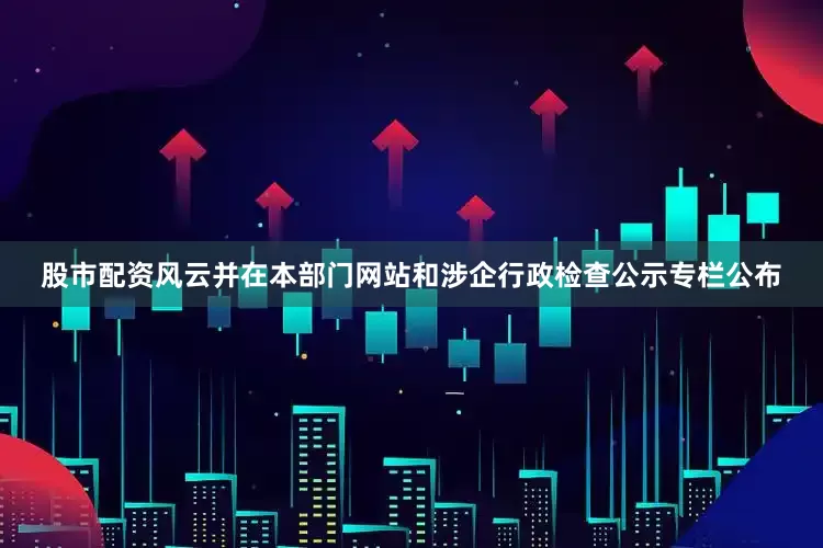 股市配资风云并在本部门网站和涉企行政检查公示专栏公布