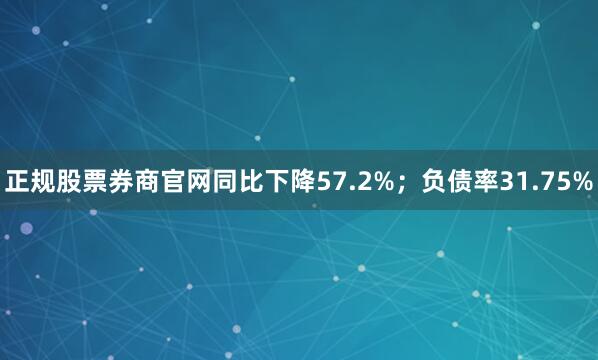 正规股票券商官网同比下降57.2%；负债率31.75%