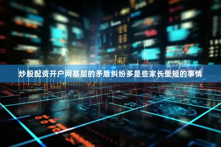 炒股配资开户网基层的矛盾纠纷多是些家长里短的事情
