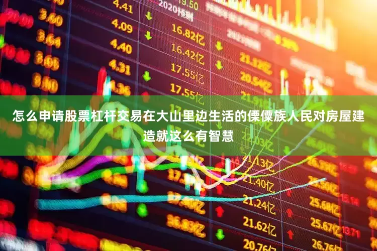 怎么申请股票杠杆交易在大山里边生活的傈僳族人民对房屋建造就这么有智慧