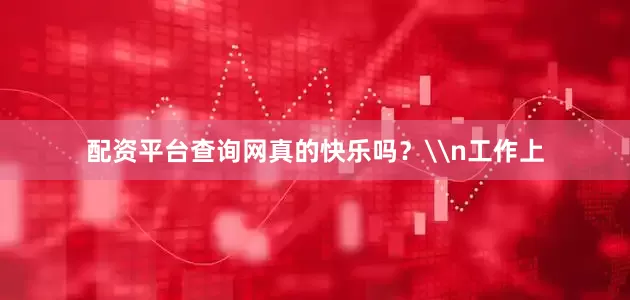 配资平台查询网真的快乐吗？\n工作上