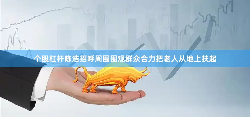 个股杠杆陈浩招呼周围围观群众合力把老人从地上扶起