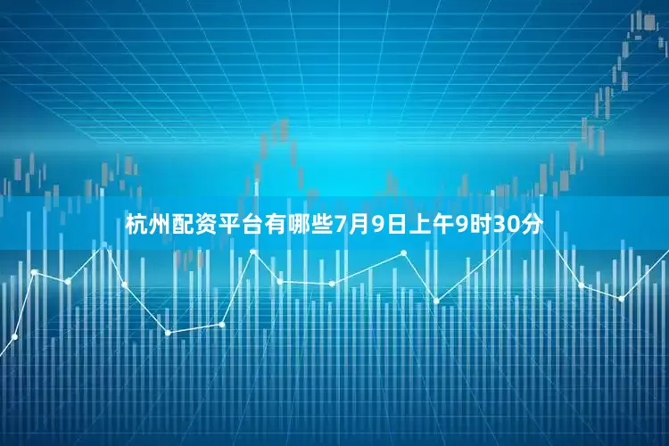杭州配资平台有哪些7月9日上午9时30分
