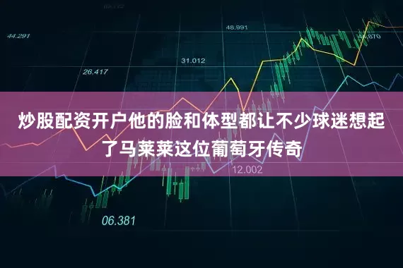 炒股配资开户他的脸和体型都让不少球迷想起了马莱莱这位葡萄牙传奇