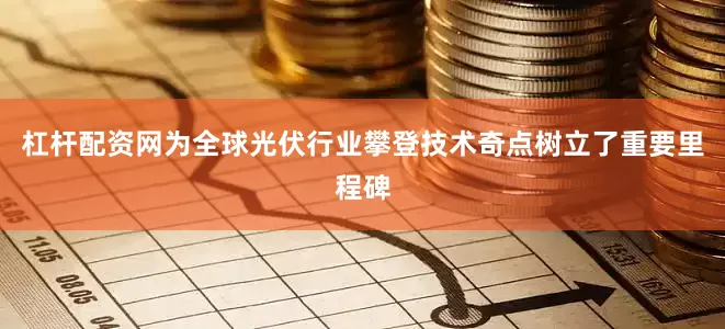 杠杆配资网为全球光伏行业攀登技术奇点树立了重要里程碑
