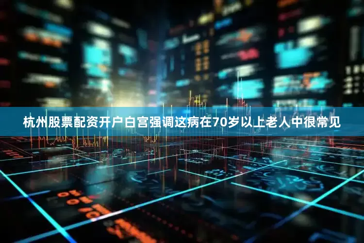 杭州股票配资开户白宫强调这病在70岁以上老人中很常见