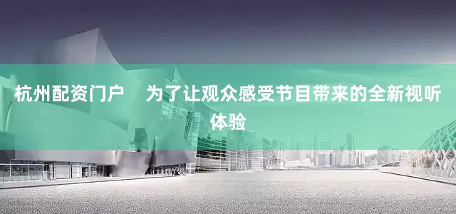杭州配资门户    为了让观众感受节目带来的全新视听体验