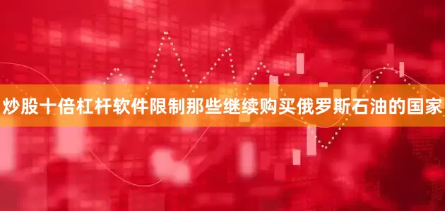 炒股十倍杠杆软件限制那些继续购买俄罗斯石油的国家