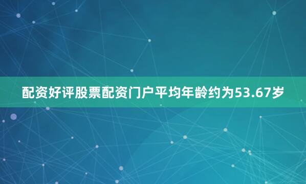 配资好评股票配资门户平均年龄约为53.67岁
