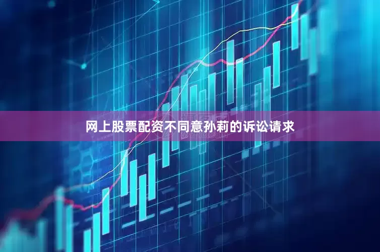 网上股票配资不同意孙莉的诉讼请求