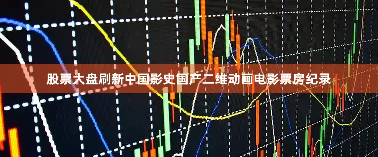 股票大盘刷新中国影史国产二维动画电影票房纪录