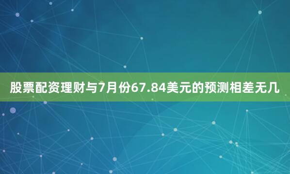 股票配资理财与7月份67.84美元的预测相差无几