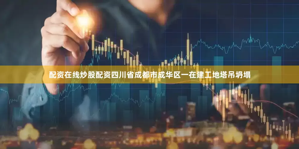 配资在线炒股配资四川省成都市成华区一在建工地塔吊坍塌