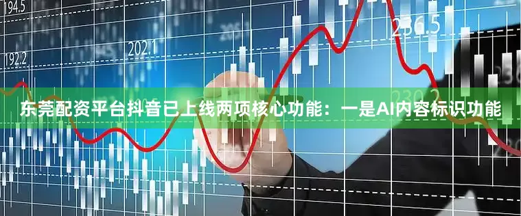 东莞配资平台抖音已上线两项核心功能：一是AI内容标识功能
