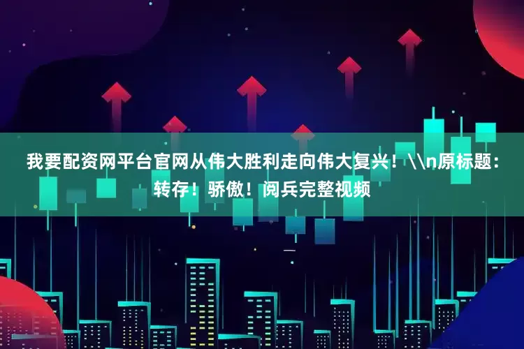 我要配资网平台官网从伟大胜利走向伟大复兴！\n原标题：转存！骄傲！阅兵完整视频