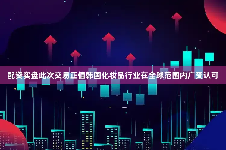 配资实盘　　此次交易正值韩国化妆品行业在全球范围内广受认可
