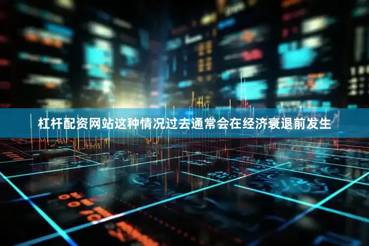 杠杆配资网站这种情况过去通常会在经济衰退前发生