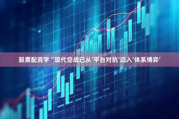 股票配资学“现代空战已从‘平台对抗’迈入‘体系博弈’