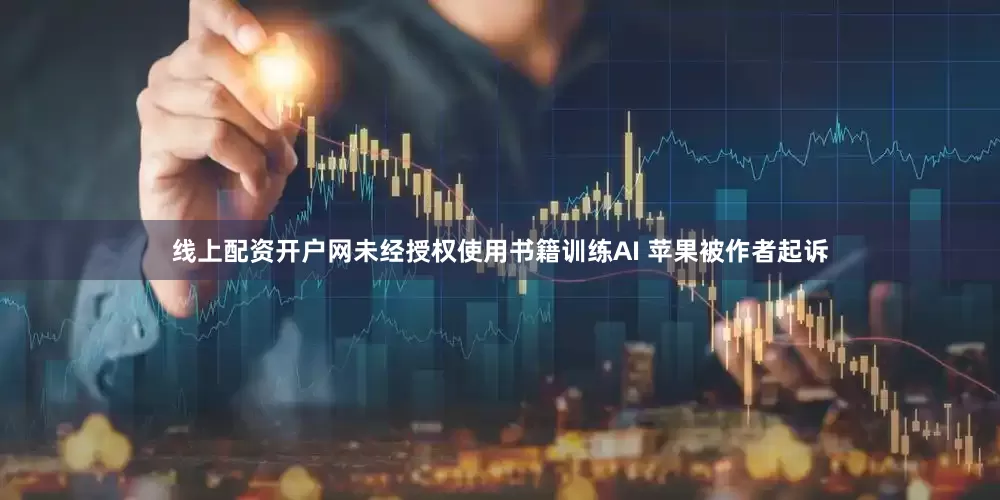 线上配资开户网未经授权使用书籍训练AI 苹果被作者起诉