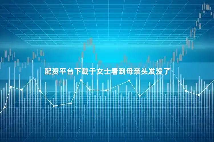 配资平台下载于女士看到母亲头发没了