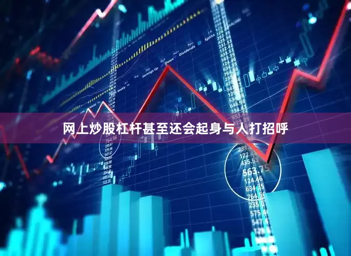 网上炒股杠杆甚至还会起身与人打招呼