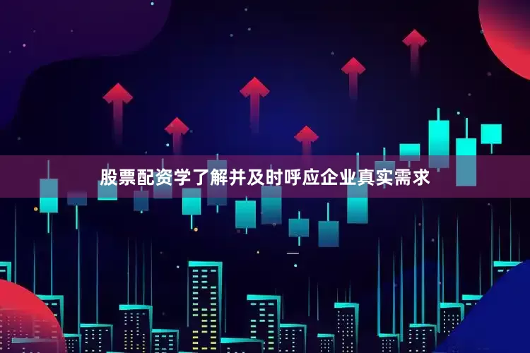 股票配资学了解并及时呼应企业真实需求