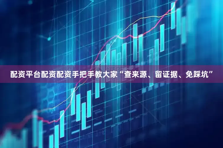 配资平台配资配资手把手教大家“查来源、留证据、免踩坑”