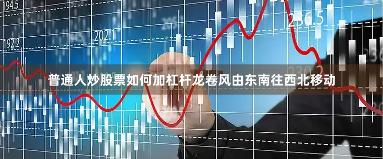 普通人炒股票如何加杠杆龙卷风由东南往西北移动