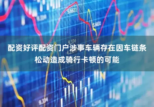 配资好评配资门户涉事车辆存在因车链条松动造成骑行卡顿的可能